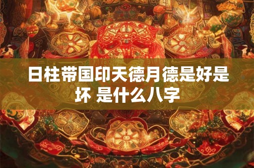 日柱带国印天德月德是好是坏 是什么八字