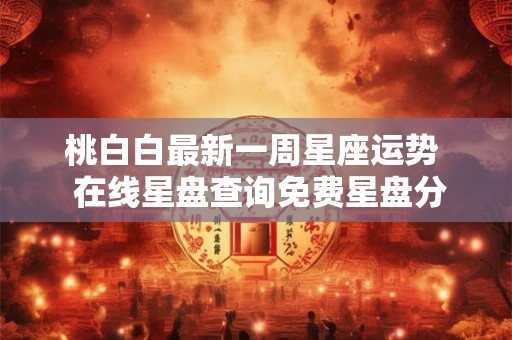 桃白白最新一周星座运势  在线星盘查询免费星盘分析