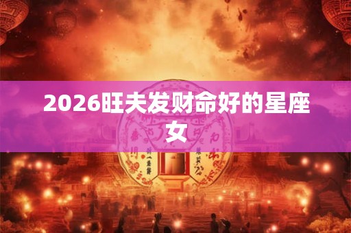 2026旺夫发财命好的星座女