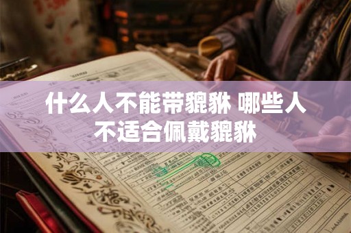 什么人不能带貔貅 哪些人不适合佩戴貔貅 什么人不能带貔貅 哪些人不适合佩戴貔貅