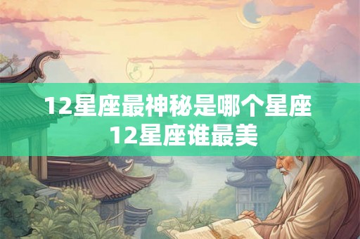 12星座最神秘是哪个星座  12星座谁最美