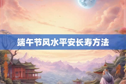 端午节风水平安长寿方法