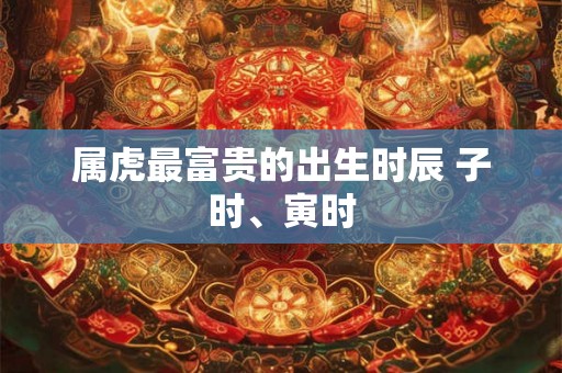 属虎最富贵的出生时辰 子时、寅时