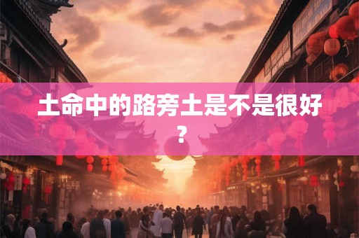 土命中的路旁土是不是很好? 土命中的路旁土是不是很好?