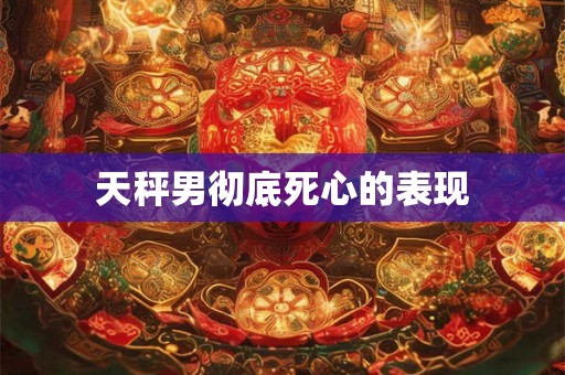 天秤男彻底死心的表现