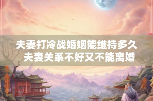夫妻打冷战婚姻能维持多久  夫妻关系不好又不能离婚怎么办