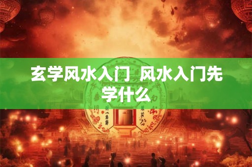 玄学风水入门  风水入门先学什么