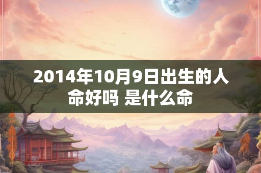 2014年10月9日出生的人命好吗 是什么命 2014年10月9日出生的人命好吗 是什么命