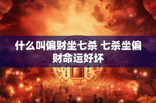 什么叫偏财坐七杀 七杀坐偏财命运好坏