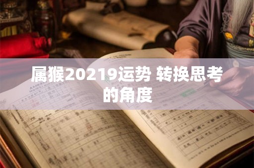 属猴20219运势 转换思考的角度