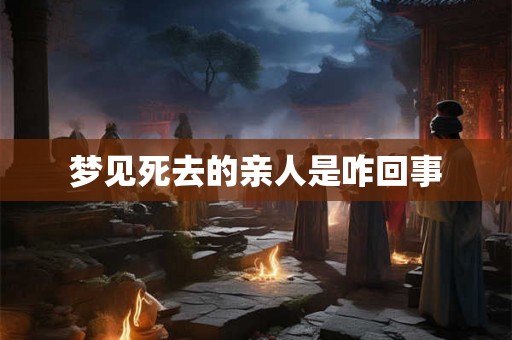 梦见死去的亲人是咋回事
