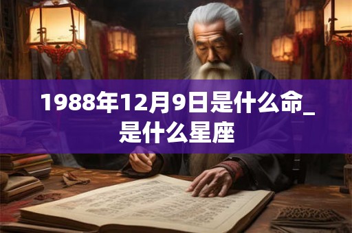 1988年12月9日是什么命_是什么星座