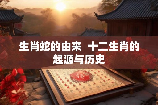 生肖蛇的由来  十二生肖的起源与历史