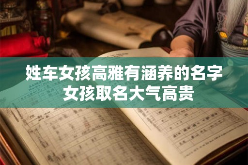 姓车女孩高雅有涵养的名字  女孩取名大气高贵