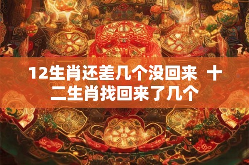 12生肖还差几个没回来  十二生肖找回来了几个