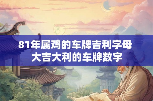 81年属鸡的车牌吉利字母 大吉大利的车牌数字