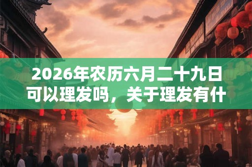 2026年农历六月二十九日可以理发吗，关于理发有什么常识？