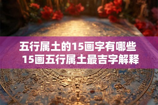 五行属土的15画字有哪些 15画五行属土最吉字解释 五行属土的15画字有哪些 15画五行属土最吉字解释
