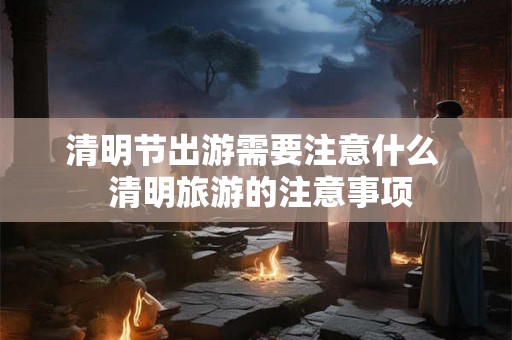 清明节出游需要注意什么  清明旅游的注意事项