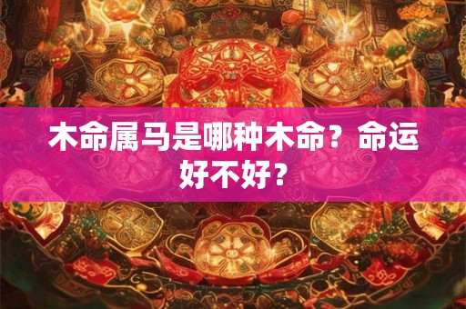 木命属马是哪种木命?命运好不好? 木命属马是哪种木命?命运好不好?