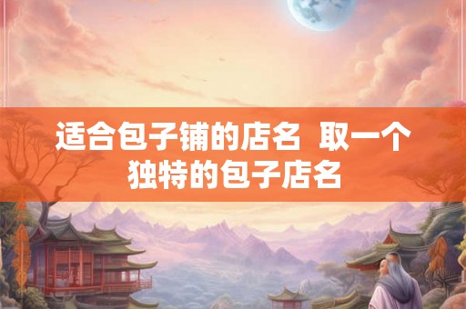 适合包子铺的店名  取一个独特的包子店名