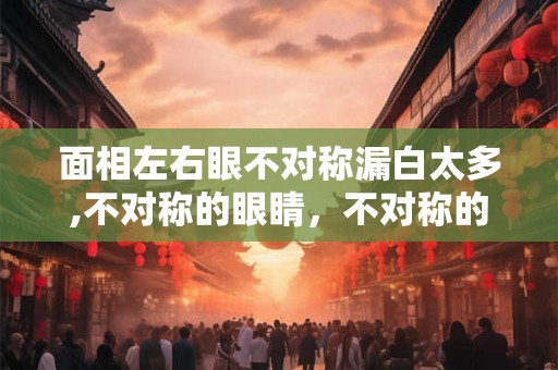 面相左右眼不对称漏白太多,不对称的眼睛,不对称的人生? 面相左右眼不对称漏白太多,不对称的眼睛,不对称的人生?