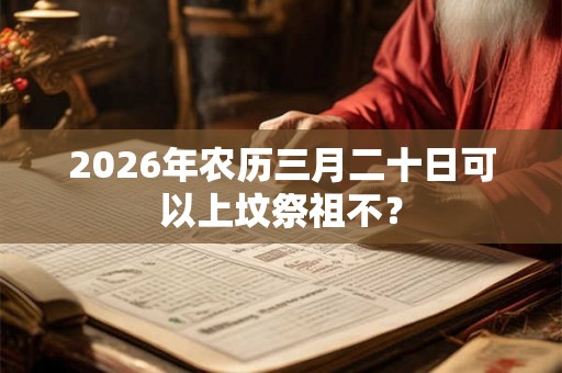 2026年农历三月二十日可以上坟祭祖不？