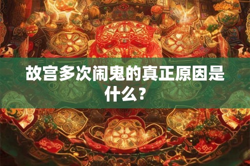 故宫多次闹鬼的真正原因是什么？
