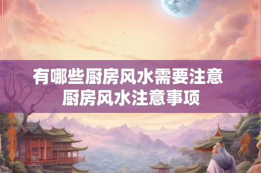 有哪些厨房风水需要注意 厨房风水注意事项 有哪些厨房风水需要注意 厨房风水注意事项