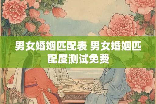 男女婚姻匹配表 男女婚姻匹配度测试免费 男女婚姻匹配表 男女婚姻匹配度测试免费