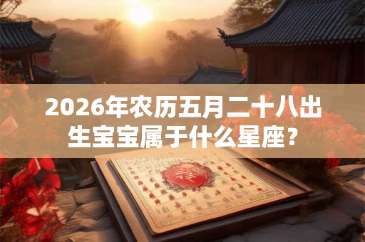 2026年农历五月二十八出生宝宝属于什么星座? 2026年农历五月二十八出生宝宝属于什么星座?