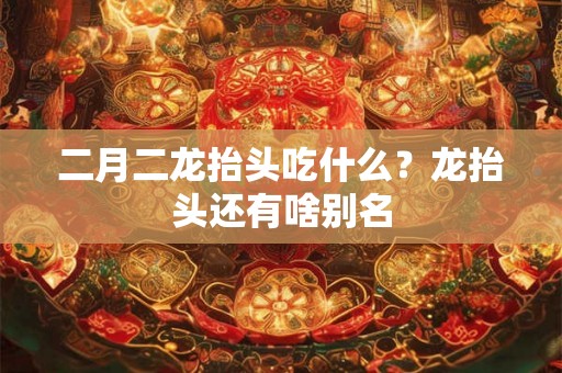 二月二龙抬头吃什么?龙抬头还有啥别名 二月二龙抬头吃什么?龙抬头还有啥别名