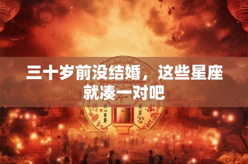三十岁前没结婚，这些星座就凑一对吧