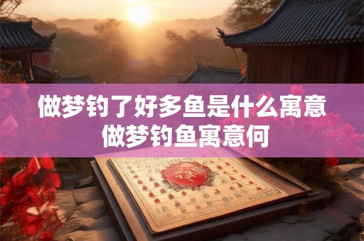 做梦钓了好多鱼是什么寓意 做梦钓鱼寓意何 做梦钓了好多鱼是什么寓意 做梦钓鱼寓意何