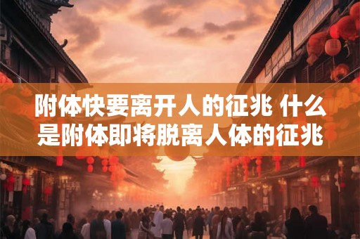 附体快要离开人的征兆 什么是附体即将脱离人体的征兆