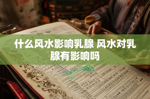 什么风水影响乳腺 风水对乳腺有影响吗