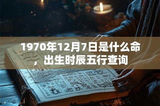1970年12月7日是什么命,出生时辰五行查询 1970年12月7日是什么命,出生时辰五行查询