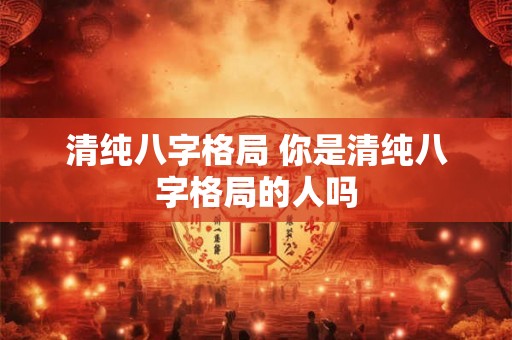 清纯八字格局 你是清纯八字格局的人吗