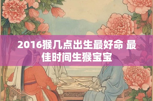 2016猴几点出生最好命 最佳时间生猴宝宝