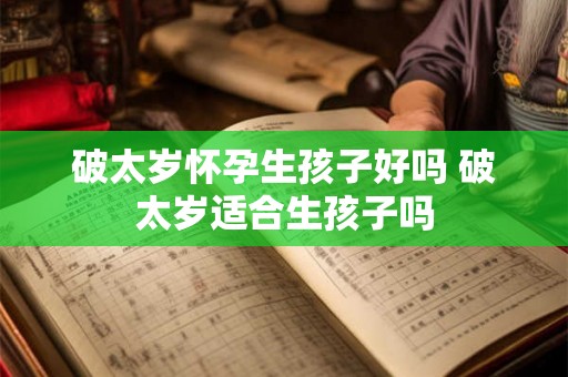 破太岁怀孕生孩子好吗 破太岁适合生孩子吗