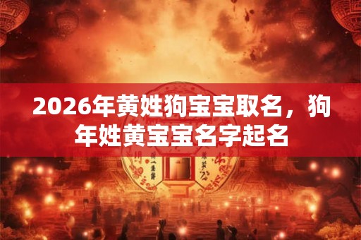 2026年黄姓狗宝宝取名，狗年姓黄宝宝名字起名