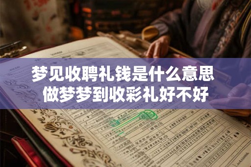 梦见收聘礼钱是什么意思 做梦梦到收彩礼好不好