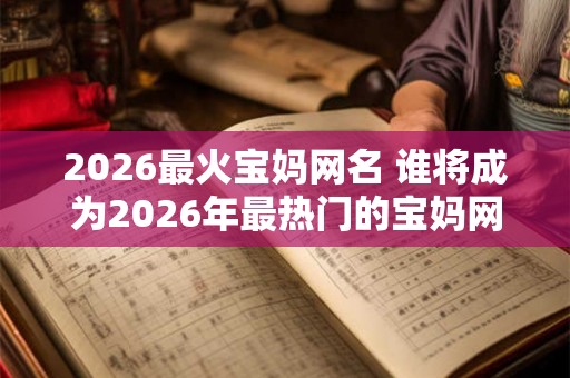 2026最火宝妈网名 谁将成为2026年最热门的宝妈网名
