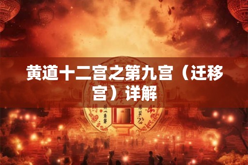 黄道十二宫之第九宫(迁移宫)详解 黄道十二宫之第九宫(迁移宫)详解