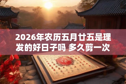 2026年农历五月廿五是理发的好日子吗 多久剪一次最好