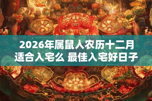 2026年属鼠人农历十二月适合入宅么 最佳入宅好日子