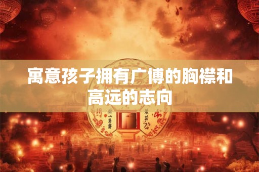 寓意孩子拥有广博的胸襟和高远的志向