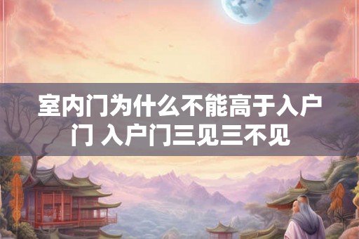 室内门为什么不能高于入户门 入户门三见三不见