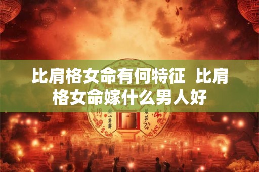 比肩格女命有何特征  比肩格女命嫁什么男人好