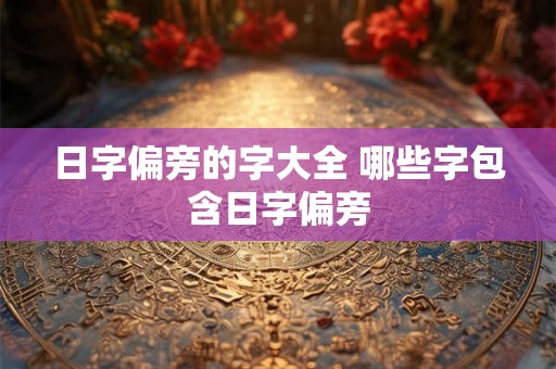 日字偏旁的字大全 哪些字包含日字偏旁 日字偏旁的字大全 哪些字包含日字偏旁